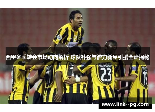 西甲冬季转会市场动向解析 球队补强与潜力新星引援全盘揭秘