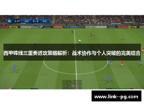 西甲锋线三重奏进攻策略解析：战术协作与个人突破的完美结合