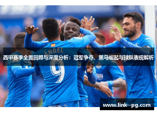 西甲赛季全面回顾与深度分析：冠军争夺、黑马崛起与球队表现解析