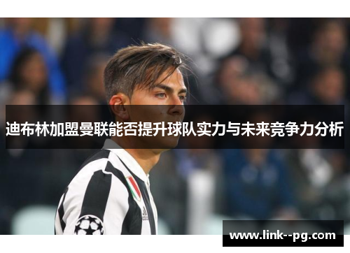 迪布林加盟曼联能否提升球队实力与未来竞争力分析