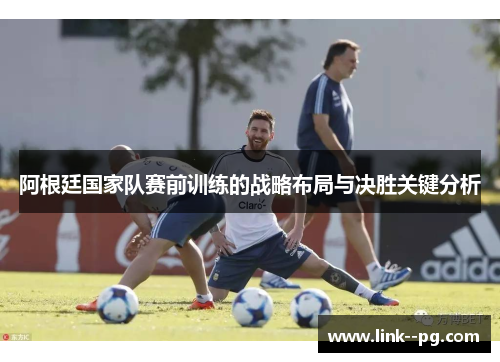 阿根廷国家队赛前训练的战略布局与决胜关键分析
