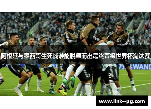 阿根廷与墨西哥生死战谁能脱颖而出最终晋级世界杯淘汰赛