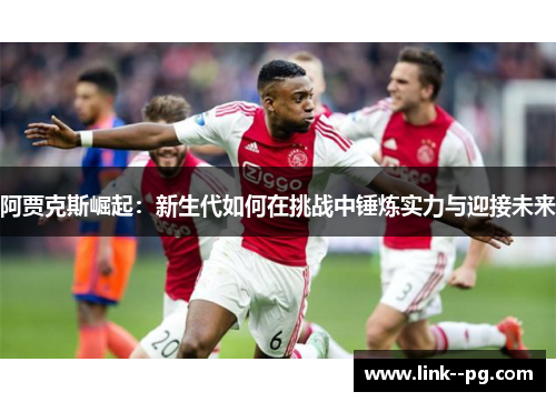 阿贾克斯崛起：新生代如何在挑战中锤炼实力与迎接未来