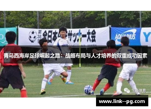 青岛西海岸足球崛起之路：战略布局与人才培养的双重成功因素