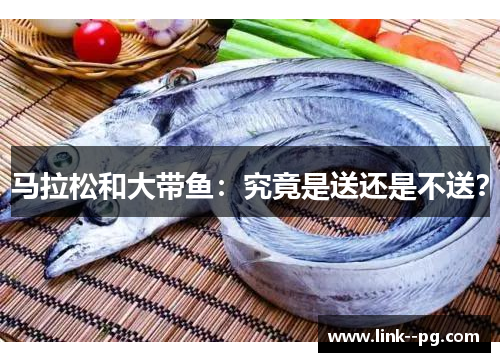 马拉松和大带鱼：究竟是送还是不送？