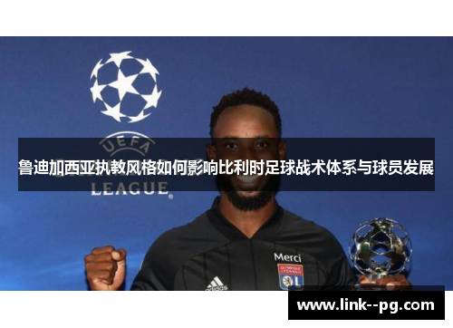 鲁迪加西亚执教风格如何影响比利时足球战术体系与球员发展