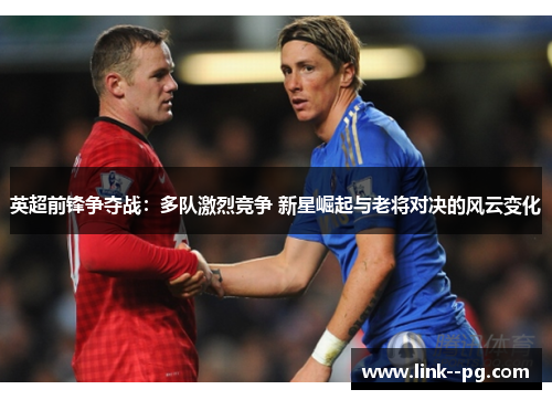 英超前锋争夺战：多队激烈竞争 新星崛起与老将对决的风云变化