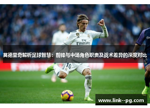 莫德里奇解析足球智慧：前锋与中场角色职责及战术差异的深度对比