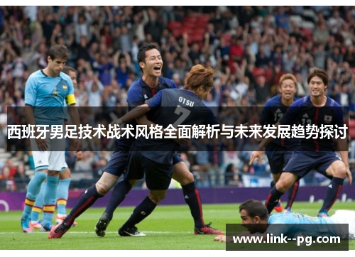 西班牙男足技术战术风格全面解析与未来发展趋势探讨