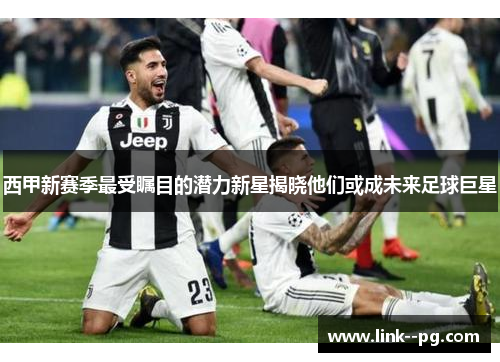 西甲新赛季最受瞩目的潜力新星揭晓他们或成未来足球巨星