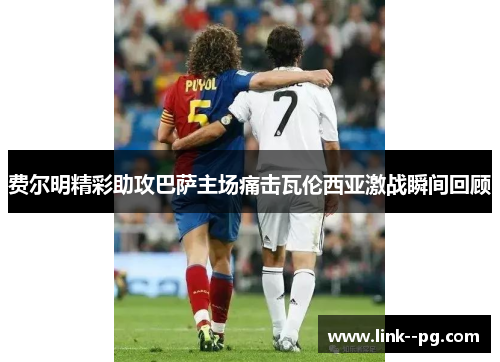 费尔明精彩助攻巴萨主场痛击瓦伦西亚激战瞬间回顾