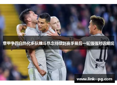 意甲争四白热化多队缠斗悬念持续到赛季最后一轮强强对话频现