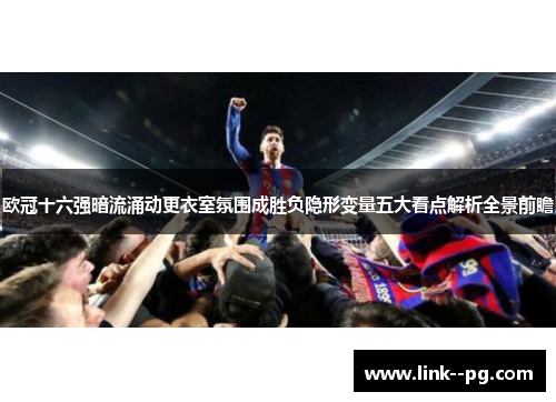 欧冠十六强暗流涌动更衣室氛围成胜负隐形变量五大看点解析全景前瞻