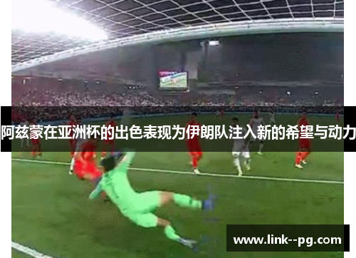 阿兹蒙在亚洲杯的出色表现为伊朗队注入新的希望与动力