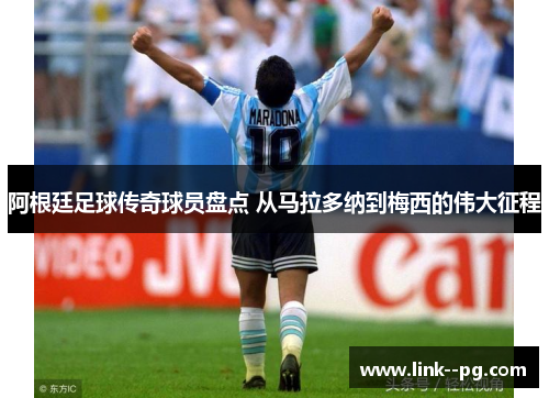 阿根廷足球传奇球员盘点 从马拉多纳到梅西的伟大征程