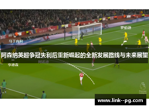 阿森纳英超争冠失利后重新崛起的全新发展路线与未来展望