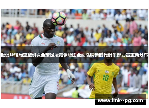 世俱杯格局重塑引发全球足坛竞争版图全面洗牌新时代俱乐部力量重新分布