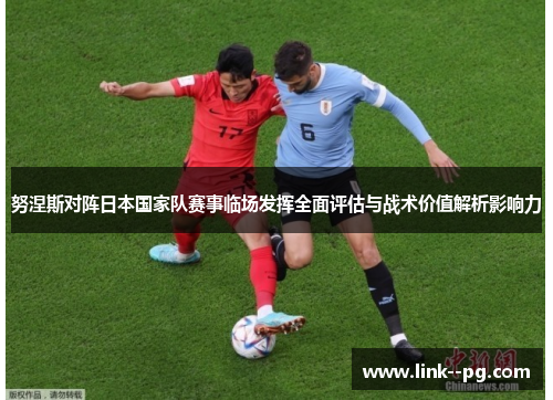 努涅斯对阵日本国家队赛事临场发挥全面评估与战术价值解析影响力