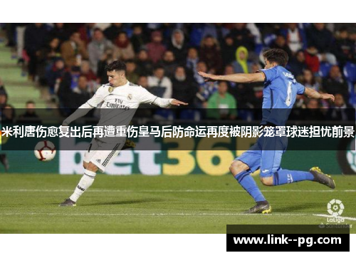 米利唐伤愈复出后再遭重伤皇马后防命运再度被阴影笼罩球迷担忧前景 米利唐伤愈复出后再遭重伤皇马后防命运再度被阴影笼罩球迷担忧前景