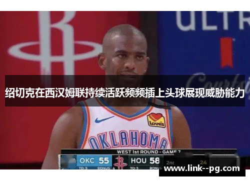 绍切克在西汉姆联持续活跃频频插上头球展现威胁能力 绍切克在西汉姆联持续活跃频频插上头球展现威胁能力