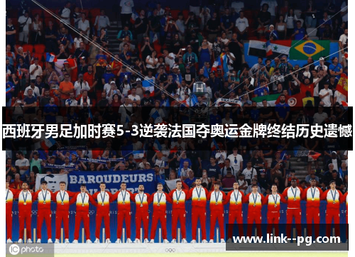 西班牙男足加时赛5-3逆袭法国夺奥运金牌终结历史遗憾