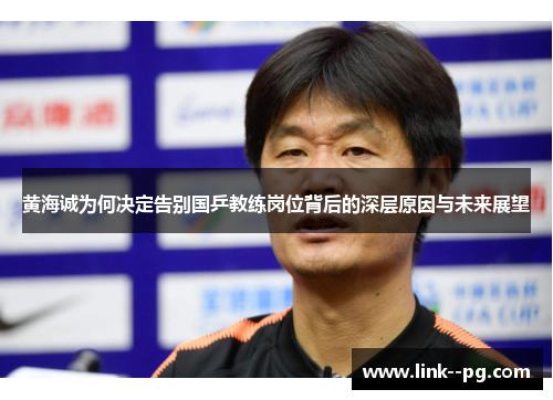 黄海诚为何决定告别国乒教练岗位背后的深层原因与未来展望