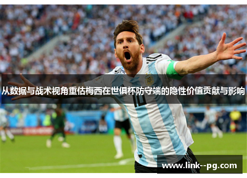 从数据与战术视角重估梅西在世俱杯防守端的隐性价值贡献与影响