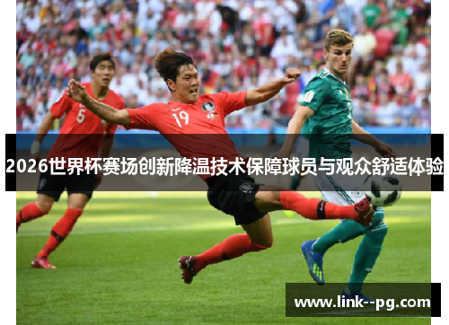 2026世界杯赛场创新降温技术保障球员与观众舒适体验