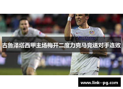 古鲁泽塔西甲主场梅开二度力克马竞送对手连败