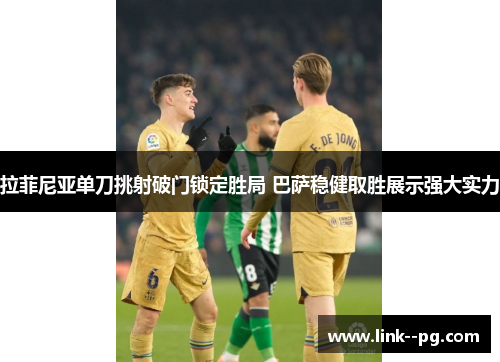 拉菲尼亚单刀挑射破门锁定胜局 巴萨稳健取胜展示强大实力