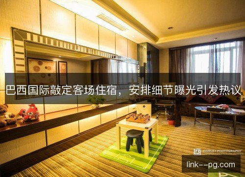 巴西国际敲定客场住宿，安排细节曝光引发热议